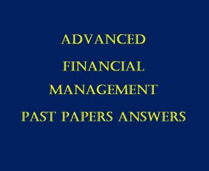 All Collection of Advanced Financial Management Past Paper Answers