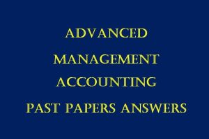 All Collection of Advanced Management Accounting Past Paper Answers