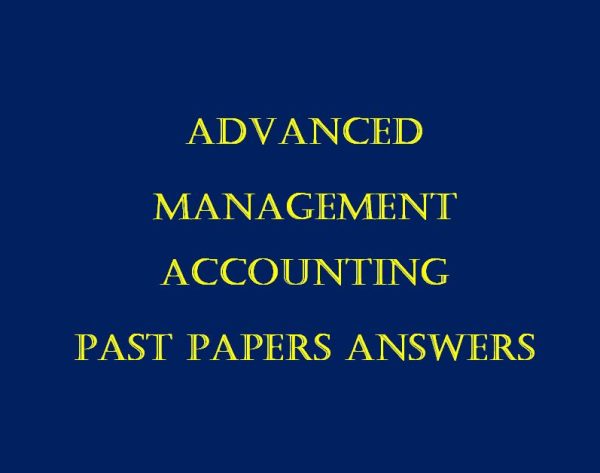 All Collection of Advanced Management Accounting Past Paper Answers